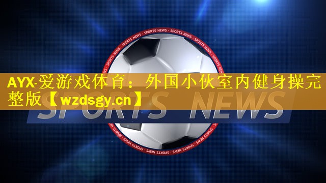 AYX·爱游戏体育：外国小伙室内健身操完整版