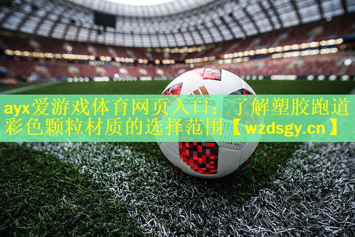 ayx爱游戏体育网页入口：了解塑胶跑道彩色颗粒材质的选择范围