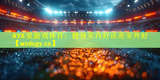 AYX·爱游戏体育：健身室内好还是室外好