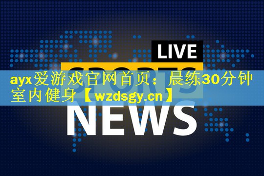 ayx爱游戏官网首页：晨练30分钟室内健身