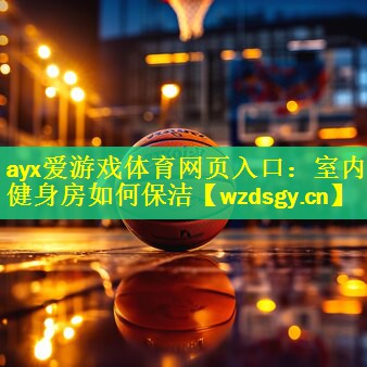 ayx爱游戏体育网页入口：室内健身房如何保洁