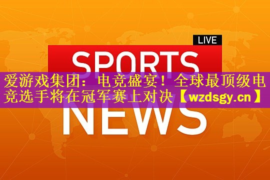 <strong>爱游戏集团：电竞盛宴！全球最顶级电竞选手将在冠军赛上对决</strong>