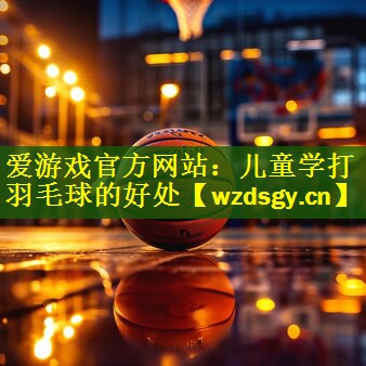 爱游戏官方网站：儿童学打羽毛球的好处