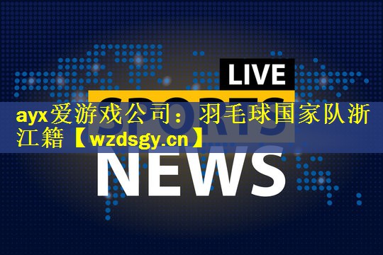 ayx爱游戏公司：羽毛球国家队浙江籍