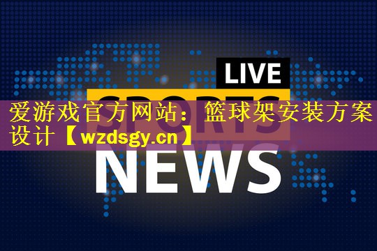 爱游戏官方网站：篮球架安装方案设计