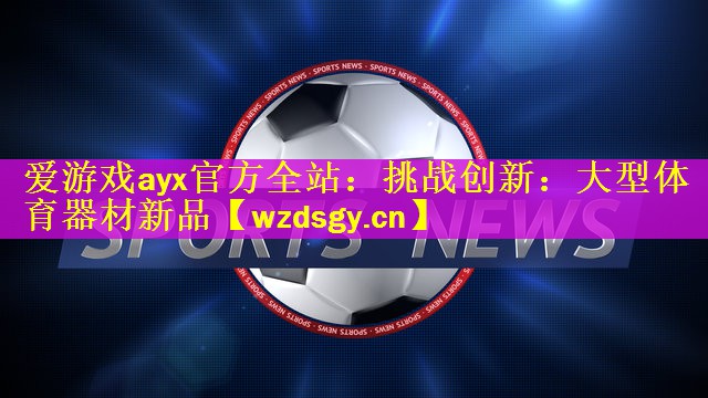 爱游戏ayx官方全站：挑战创新：大型体育器材新品