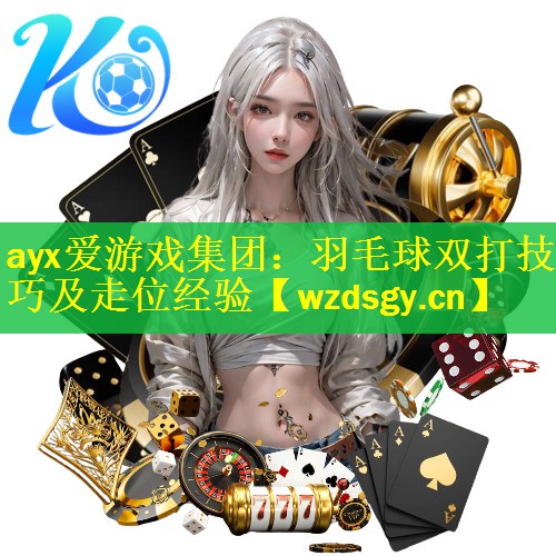 ayx爱游戏集团：羽毛球双打技巧及走位经验