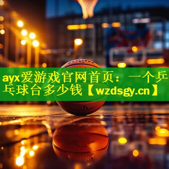 ayx爱游戏官网首页：一个乒乓球台多少钱