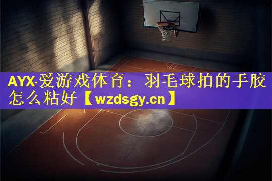 羽毛球拍的手胶怎么粘好